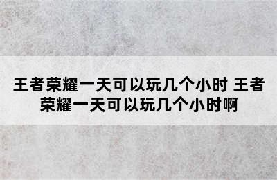 王者荣耀一天可以玩几个小时 王者荣耀一天可以玩几个小时啊